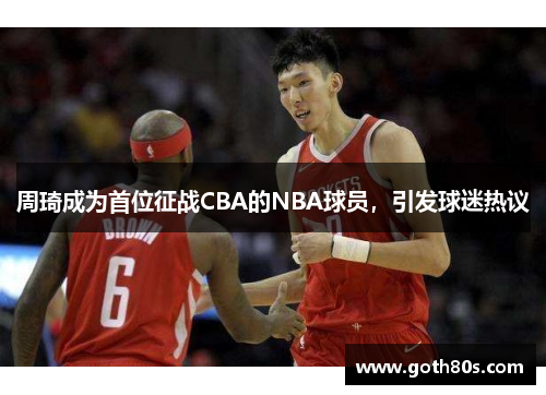 周琦成为首位征战CBA的NBA球员，引发球迷热议